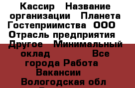 Кассир › Название организации ­ Планета Гостеприимства, ООО › Отрасль предприятия ­ Другое › Минимальный оклад ­ 28 000 - Все города Работа » Вакансии   . Вологодская обл.,Вологда г.